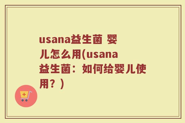 usana益生菌 婴儿怎么用(usana益生菌:如何给婴儿使用?)