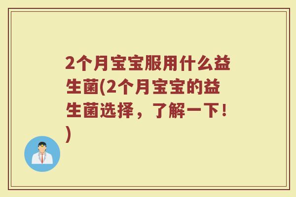 2个月宝宝服用什么益生菌(2个月宝宝的益生菌选择,了解一下!)