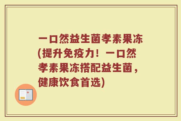 一口然益生菌孝素果冻(提升免疫力!一口然孝素果冻搭配益生菌,健康饮食首选)