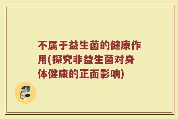 不属于益生菌的健康作用(探究非益生菌对身体健康的正面影响)