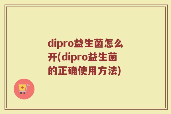 dipro益生菌怎么开(dipro益生菌的正确使用方法)