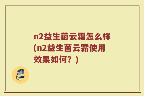 n2益生菌云霜怎么样(n2益生菌云霜使用效果如何？)