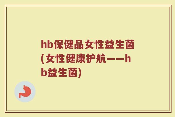 hb保健品女性益生菌(女性健康护航——hb益生菌)