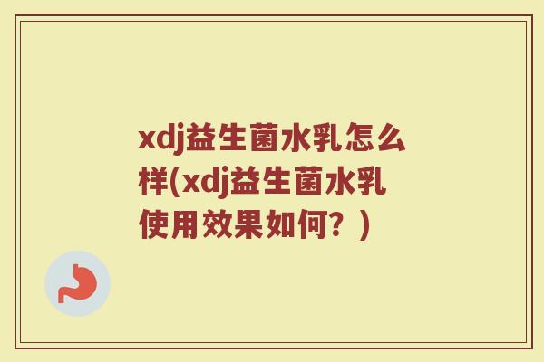 xdj益生菌水乳怎么样(xdj益生菌水乳使用效果如何?) xdj益生菌水乳怎么样(xdj益生菌水乳使用效果如何?)