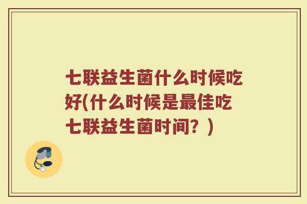 七联益生菌什么时候吃好(什么时候是最佳吃七联益生菌时间?)