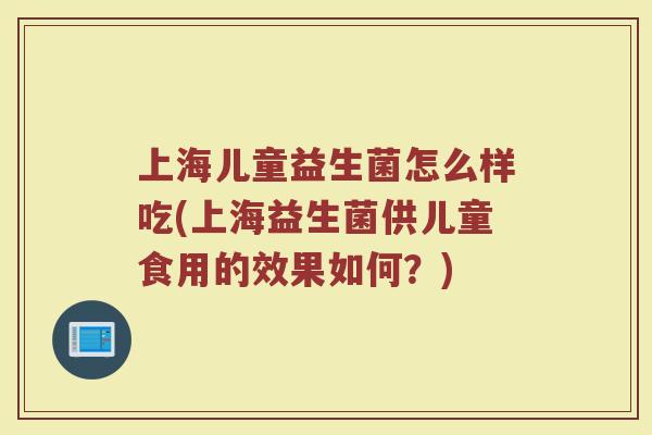 上海儿童益生菌怎么样吃(上海益生菌供儿童食用的效果如何?)