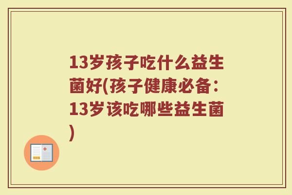 13岁孩子吃什么益生菌好(孩子健康必备：13岁该吃哪些益生菌)