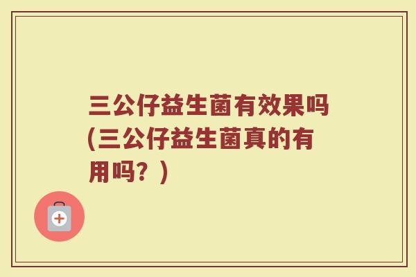 三公仔益生菌有效果吗(三公仔益生菌真的有用吗?)