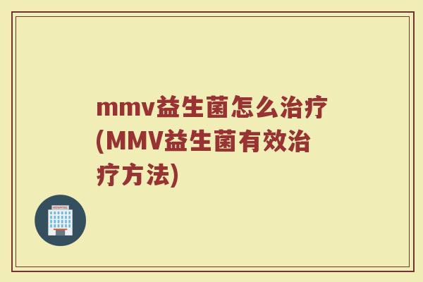 mmv益生菌怎么治疗(MMV益生菌有效治疗方法)