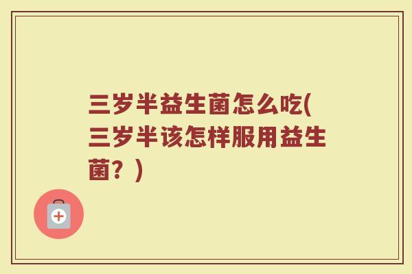 三岁半益生菌怎么吃(三岁半该怎样服用益生菌？)