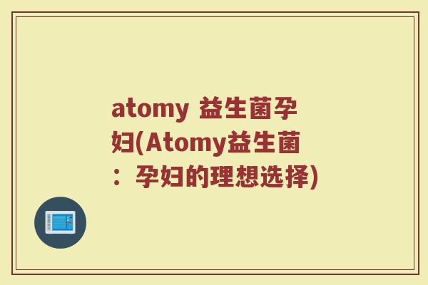atomy 益生菌孕妇(Atomy益生菌：孕妇的理想选择)
