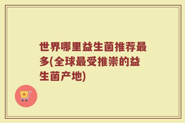 世界哪里益生菌推荐最多(全球最受推崇的益生菌产地)