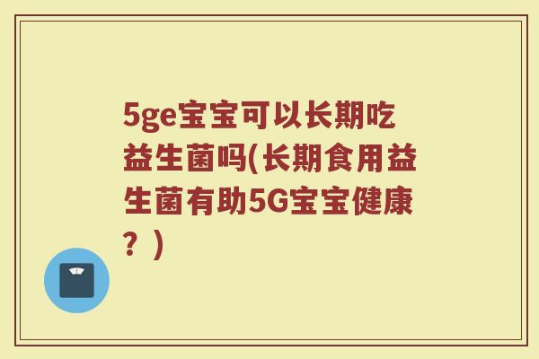 5ge宝宝可以长期吃益生菌吗(长期食用益生菌有助5G宝宝健康?)