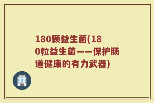 180颗益生菌(180粒益生菌——保护肠道健康的有力武器)