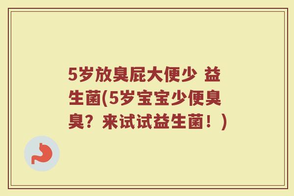 5岁放臭屁大便少 益生菌(5岁宝宝少便臭臭?来试试益生菌!)