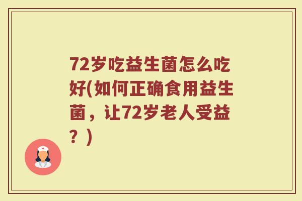 72岁吃益生菌怎么吃好(如何正确食用益生菌,让72岁老人受益?)