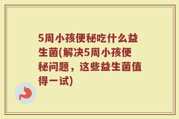 5周小孩便秘吃什么益生菌(解决5周小孩便秘问题，这些益生菌值得一试)