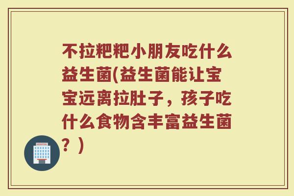 不拉粑粑小朋友吃什么益生菌(益生菌能让宝宝远离拉肚子，孩子吃什么食物含丰富益生菌？)