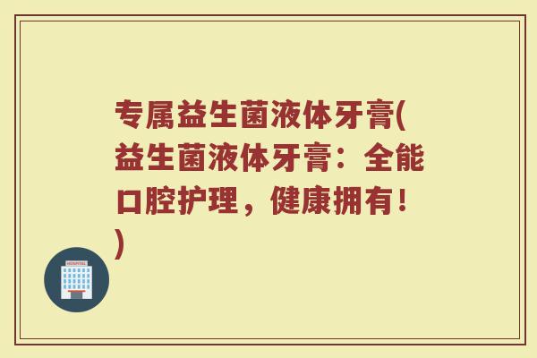 专属益生菌液体牙膏(益生菌液体牙膏:全能口腔护理,健康拥有!)