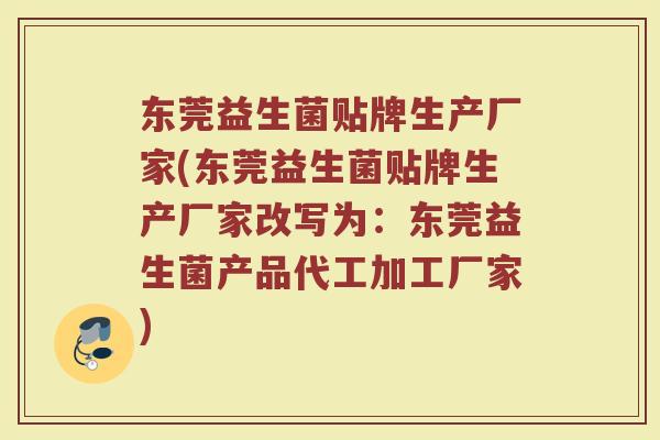 东莞益生菌贴牌生产厂家(东莞益生菌贴牌生产厂家改写为:东莞益生菌产品代工加工厂家)
