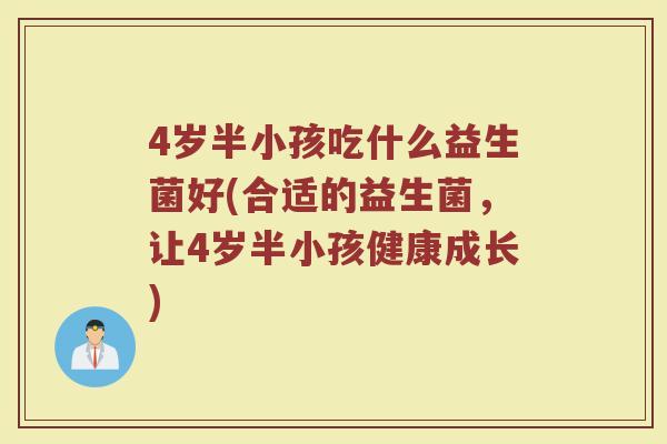 4岁半小孩吃什么益生菌好(合适的益生菌，让4岁半小孩健康成长)
