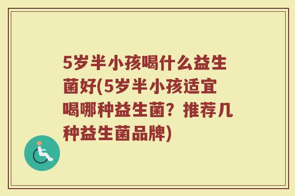 5岁半小孩喝什么益生菌好(5岁半小孩适宜喝哪种益生菌?推荐几种益生菌品牌)