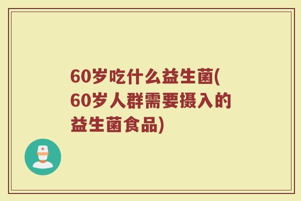 60岁吃什么益生菌(60岁人群需要摄入的益生菌食品)