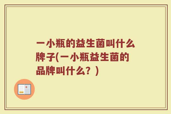 一小瓶的益生菌叫什么牌子(一小瓶益生菌的品牌叫什么?)