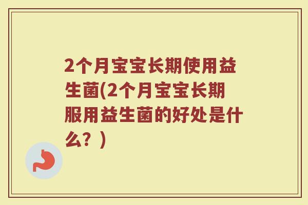 2个月宝宝长期使用益生菌(2个月宝宝长期服用益生菌的好处是什么？)