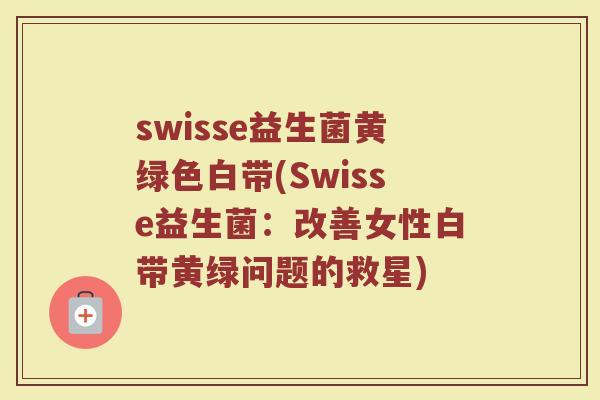 swisse益生菌黄绿色白带(Swisse益生菌:改善女性白带黄绿问题的救星)