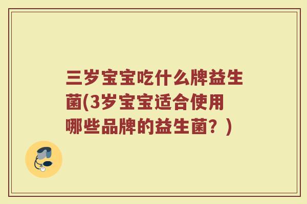三岁宝宝吃什么牌益生菌(3岁宝宝适合使用哪些品牌的益生菌？)