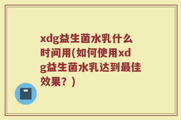 xdg益生菌水乳什么时间用(如何使用xdg益生菌水乳达到最佳效果?)