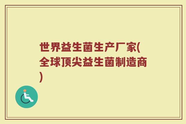 世界益生菌生产厂家(全球顶尖益生菌制造商)