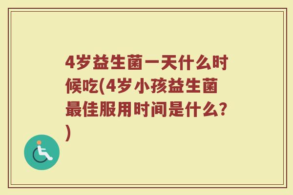 4岁益生菌一天什么时候吃(4岁小孩益生菌佳服用时间是什么?) 4岁益生菌一天什么时候吃(4岁小孩益生菌佳服用时间是什么?)