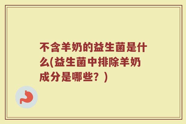 不含羊奶的益生菌是什么(益生菌中排除羊奶成分是哪些？)
