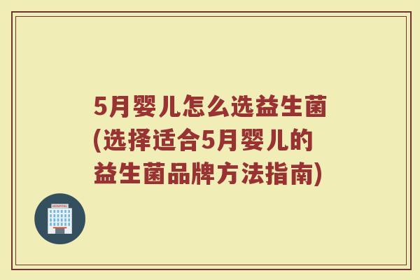 5月婴儿怎么选益生菌(选择适合5月婴儿的益生菌品牌方法指南) 5月婴儿怎么选益生菌(选择适合5月婴儿的益生菌品牌方法指南)