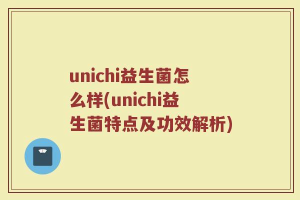 unichi益生菌怎么样(unichi益生菌特点及功效解析)