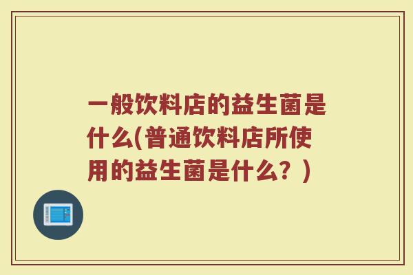 一般饮料店的益生菌是什么(普通饮料店所使用的益生菌是什么？)