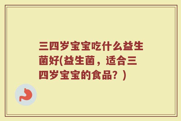 三四岁宝宝吃什么益生菌好(益生菌，适合三四岁宝宝的食品？)