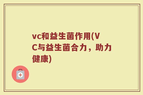 vc和益生菌作用(VC与益生菌合力,助力健康)