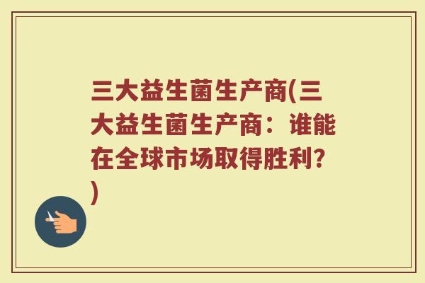 三大益生菌生产商(三大益生菌生产商：谁能在全球市场取得胜利？)