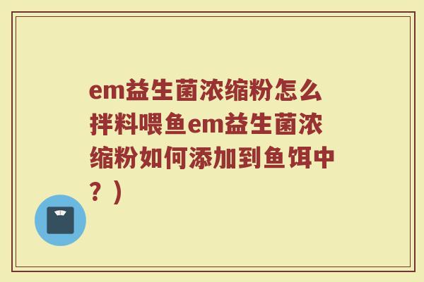 em益生菌浓缩粉怎么拌料喂鱼em益生菌浓缩粉如何添加到鱼饵中？)