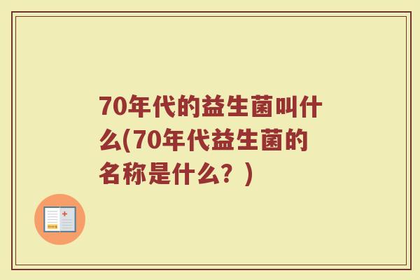 70年代的益生菌叫什么(70年代益生菌的名称是什么？)