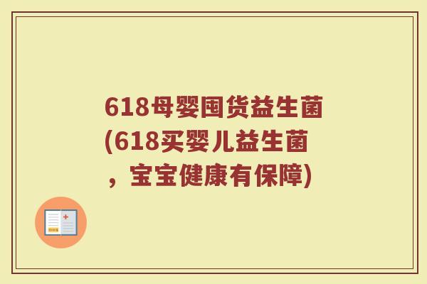 618母婴囤货益生菌(618买婴儿益生菌,宝宝健康有保障) 618母婴囤货益生菌(618买婴儿益生菌,宝宝健康有保障)