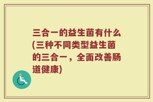 三合一的益生菌有什么(三种不同类型益生菌的三合一,全面改善肠道健康)
