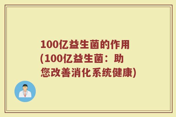 100亿益生菌的作用(100亿益生菌:助您改善消化系统健康)