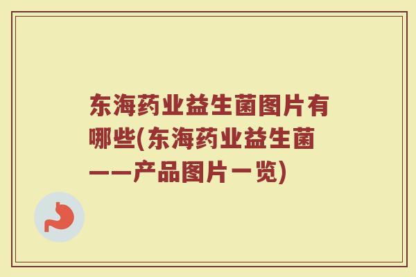 东海药业益生菌图片有哪些(东海药业益生菌——产品图片一览)