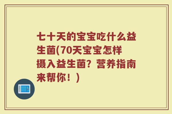 七十天的宝宝吃什么益生菌(70天宝宝怎样摄入益生菌？营养指南来帮你！)
