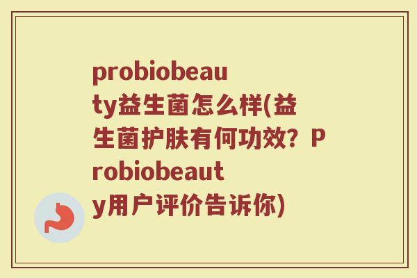 probiobeauty益生菌怎么样(益生菌护肤有何功效？Probiobeauty用户评价告诉你)