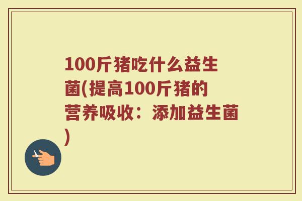 100斤猪吃什么益生菌(提高100斤猪的营养吸收:添加益生菌)
